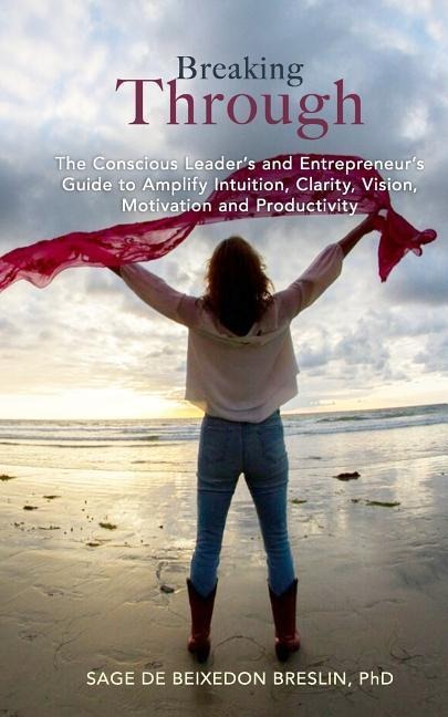 Breaking Through: The Conscious Leader's and Entrepreneur's Guide to Amplify Intuition, Clarity, Vision, Motivation and Productivity