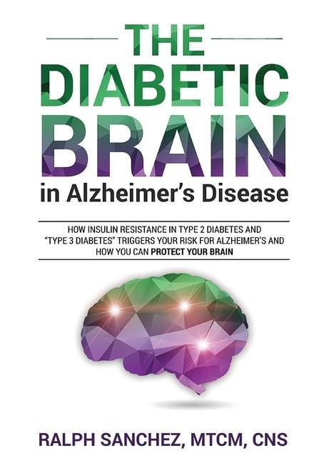 The Diabetic Brain in Alzheimers Disease: How Insulin Resistance in Type 2 Diabetes and Type 3 Diabetes Triggers Your Risk for Alzheimers and How