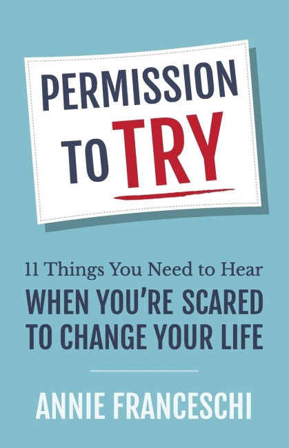 Permission to Try: 11 Things You Need to Hear When Youre Scared to Change Your Life
