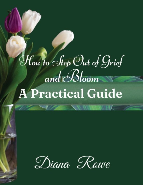 How to Step Out of Grief and Bloom-A Practical Guide: Practical Advice, Experiences, and Gods Promises to Help You to Hold on When Grief Breaks Your Heart