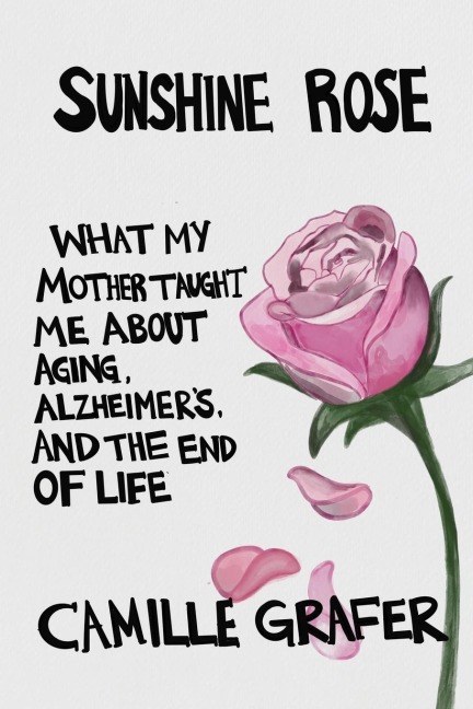 Sunshine Rose: What My Mother Taught Me about Aging, Alzheimers, and the End of Life