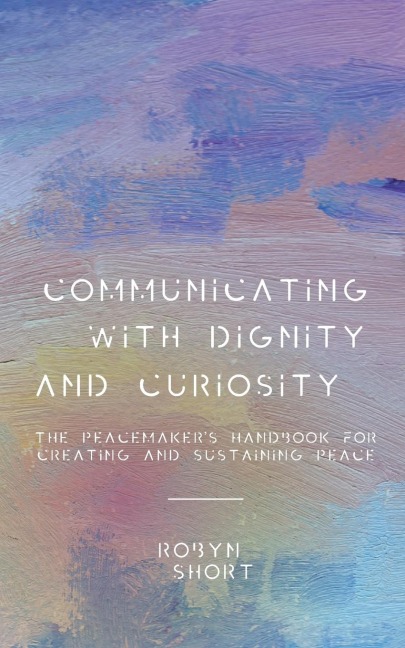 Communicating With Dignity and Curiosity: The Peacemakers Handbook for Creating and Sustaining Peace
