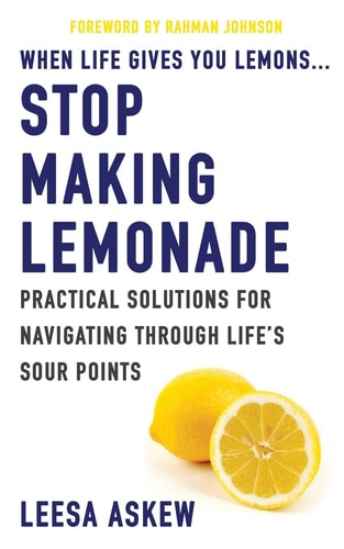 When Life Gives You Lemons...Stop Making Lemonade Practical Solutions for Navigating Through Life's Sour Points