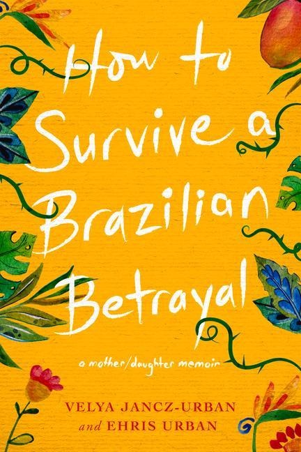 How to Survive a Brazilian Betrayal: A Mother-Daughter Memoir