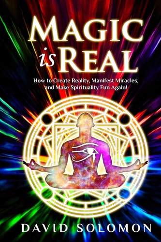 Magic Is Real How to Create Reality, Manifest Miracles and Make Spirituality Fun Again!