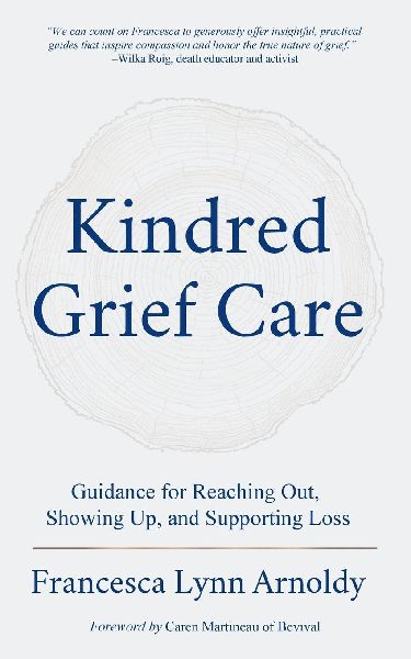 Kindred Grief Care: Guidance for Reaching Out, Showing Up, and Supporting Loss