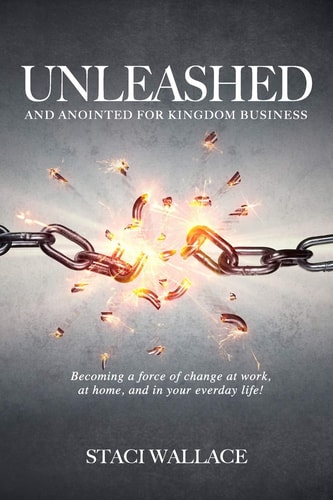 UNLEASHED and Anointed For Business Becoming a Miraculous Force of Change in Your Workplace, Family and Community
