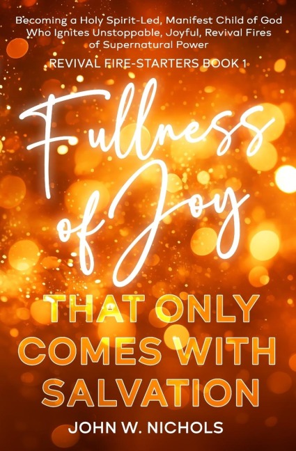 Fullness of Joy that Only Comes with Salvation: Becoming a Holy Spirit-Led, Manifest Child of God, Who Ignites Unstoppable, Joyful, Revival Fires of Supernatural Power