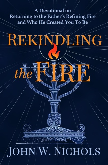 Rekindling the Fire: A Devotional on Returning to The Father's Refining Fire and Who He Created You To Be