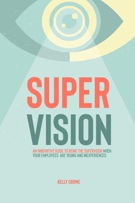 Supervision: An Innovative Guide to Being the Supervisor When Your Employees Are Young and Inexperienced