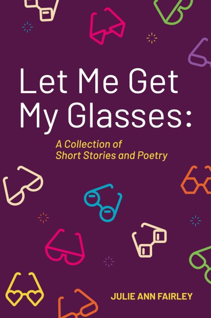 Let Me Get My Glasses: A Collection of Short Stories and Poetry
