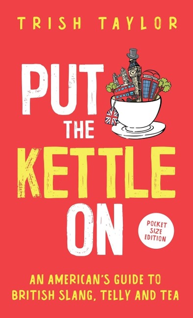 Put The Kettle On: An Americans Guide to British Slang, Telly and Tea. Pocket Size Edition