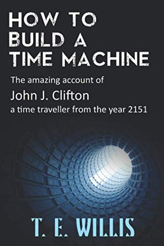 How to Build a Time Machine The Amazing Account of John J. Clifton, a Time Traveller from the Year 2151