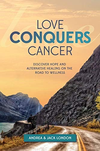 Love Conquers Cancer Discover Hope and Alternative Healing on the Road to Wellness