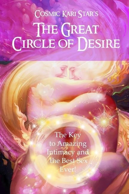 Cosmic Kari Star's The Great Circle of Desire The Key to Amazing Intimacy and the Best Sex Ever!