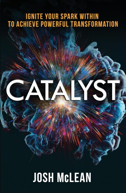 Catalyst: Ignite Your Spark Within To Achieve Powerful Transformation