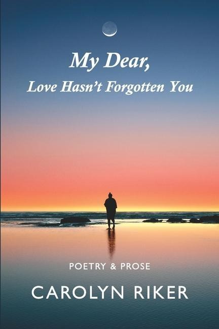 My Dear, Love Hasnt Forgotten You: Poetry & Prose