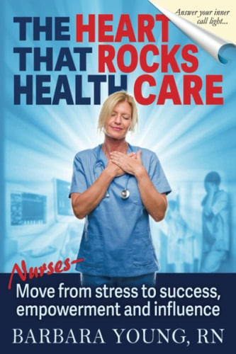 The Heart That Rocks Health Care Nurses Move from Stress to Success, Empowerment and Influence