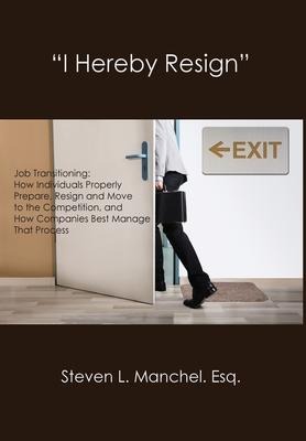 I Hereby Resign: Job Transitioning: How Individuals Properly Prepare, Resign and Move to the Competition, and How Companies Best Manage That Process