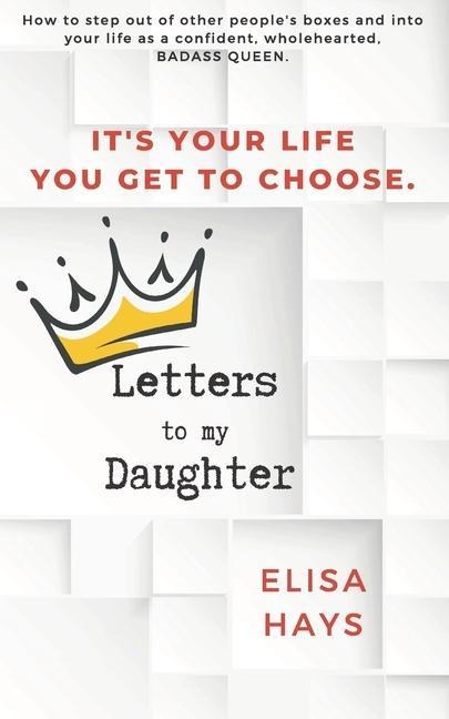 Letters to My Daughter: How to Step Out of Other Peoples Boxes and into Your Life As a Confident, Wholehearted, Badass Queen