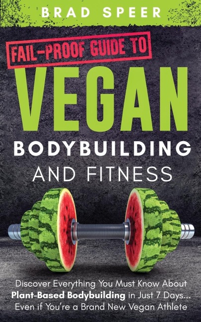 Fail-Proof Guide to Vegan Bodybuilding and Fitness: Discover Everything You Must Know About Plant Based Bodybuilding in Just 7 Days... Even if Youre a Brand New Vegan Athlete