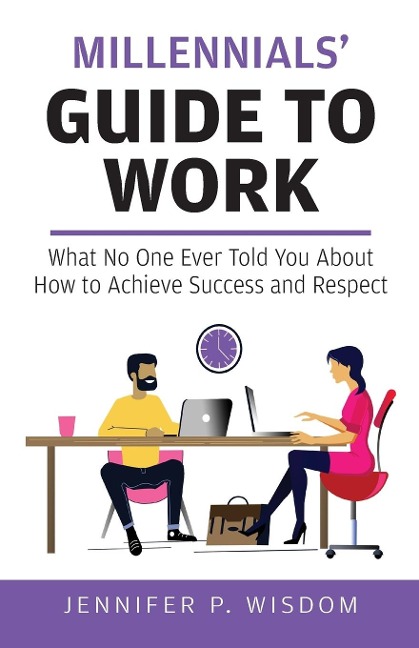 Millennials Guide to Work: What No One Ever Told You About How to Achieve Success and Respect