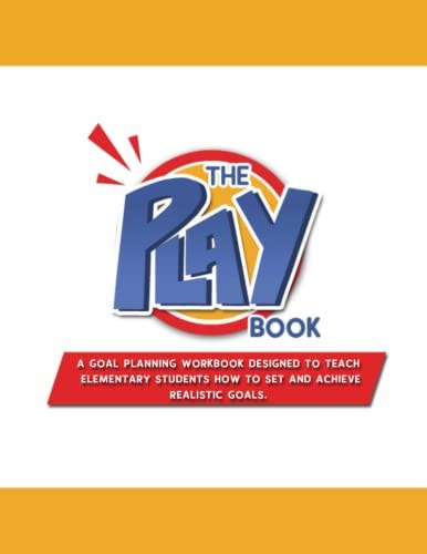 The PLAYbook A Goal Planning Workbook Designed to Teach Elementary Students How to Set and Achieve Realistic Goals.