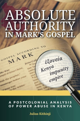 Absolute Authority in Mark's Gospel A Postcolonial Power Analysis of Power Abuse in Kenya