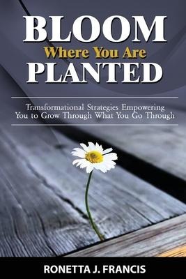 Bloom Where You are Planted: Transformational Strategies Empowering You to Grow Through What You Go Through
