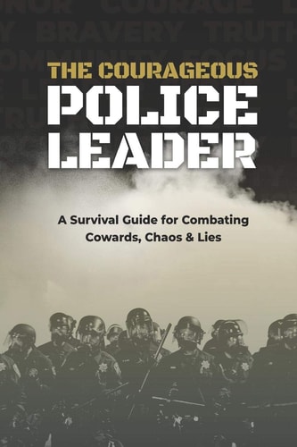 The Courageous Police Leader A Survival Guide for Combating Cowards, Chaos, and Lies