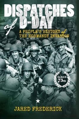 Dispatches of D-Day: A Peoples History of The Normandy Invasion