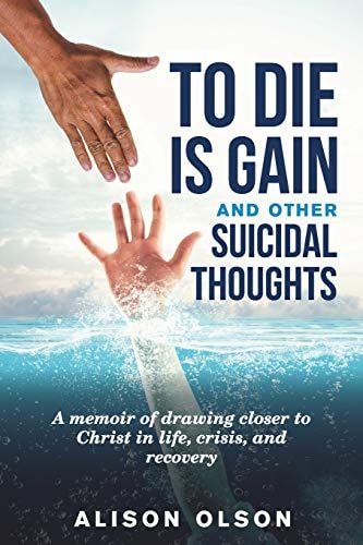 To Die Is Gain And Other Suicidal Thoughts A Memoir Of Drawing Closer To Christ In Life, Crisis, And Recovery