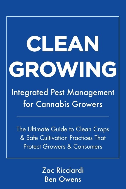 Clean Growing: Integrated Pest Management for Cannabis Growers: The Ultimate Guide to Clean Crops & Safe Cultivation Practices That Protect Growers & Consumers