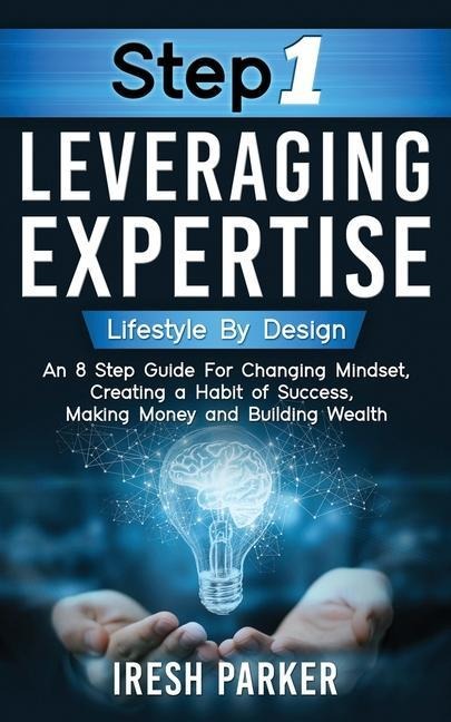 Step 1 Leveraging Expertise: Lifestyle By Design: An 8-Step Guide for Changing Mindset, Creating a Habit of Success, Making Money and Building Wealth!