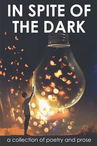 In Spite of the Dark A Collection of Poetry and Prose