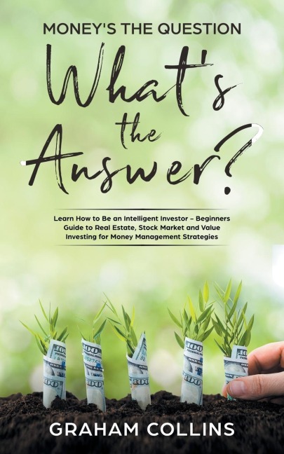 Moneys the Question. Whats the Answer?: Learn How to Be an Intelligent Investor - A Beginners Guide to Real Estate, the Stock Market, and Value Investing for Money-Management Strategies