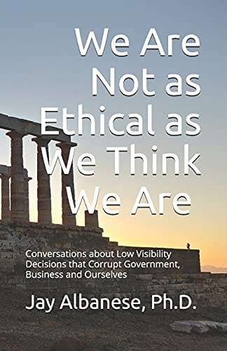 We are Not as Ethical as We Think We are Conversations about Low Visibility Decisions that Corrupt Government, Business and Ourselves, Or, Better Ethical Conduct in Six Steps