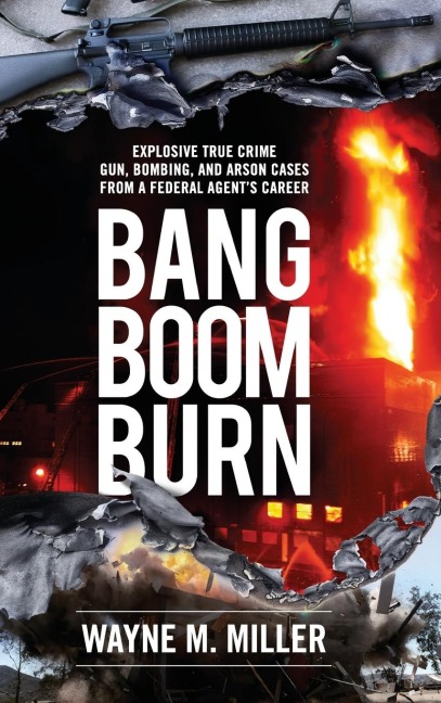 BANG BOOM BURN: Explosive True Crime Gun, Bombing and Arson Cases from a Federal Agents Career