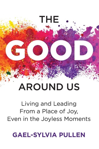 The Good Around Us Living and Leading from a Place of Joy, Even in the Joyless Moments