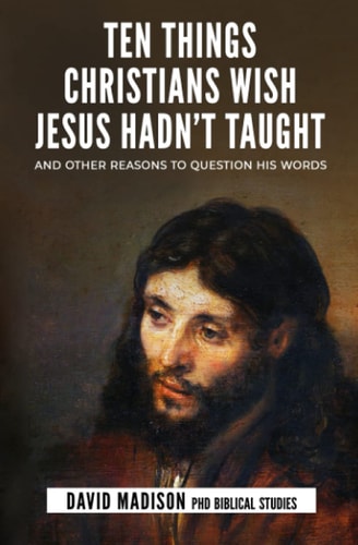Ten Things Christians Wish Jesus Hadn't Taught And Other Reasons to Question His Words