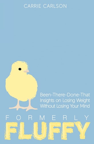 Formerly Fluffy Been-There-Done-That Insights on Losing Weight Without Losing Your Mind