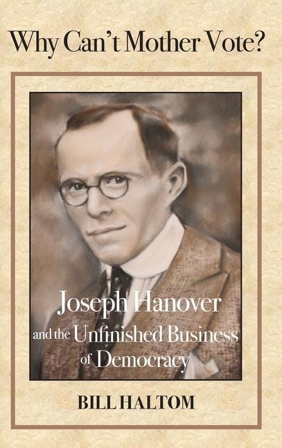 Why Cant Mother Vote?: Joseph Hanover and the Unfinished Business of Democracy