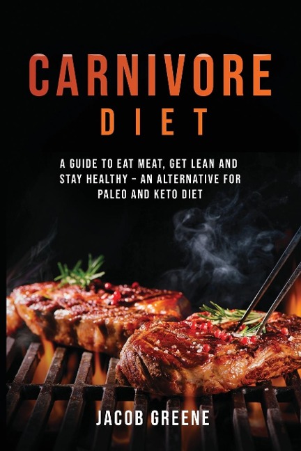 Carnivore Diet: A Guide to Eat Meat, Get Lean, and Stay Healthy an Alternative for Paleo and Keto Diet