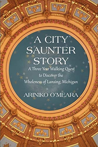 A City Saunter Story A Three Year Walking Quest to Discover the Wholeness of Lansing, Michigan