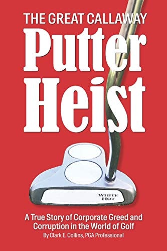 The Great Callaway Putter Heist A True Story of Corporate Greed and Corruption in the World of Golf