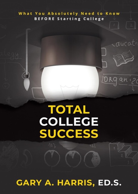 Total College Success: What You Absolutely Need to Know  BEFORE Starting College