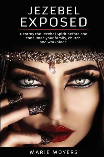 Jezebel Exposed Destroy the Jezebel Spirit Before She Consumes Your Family, Church, and Workplace.