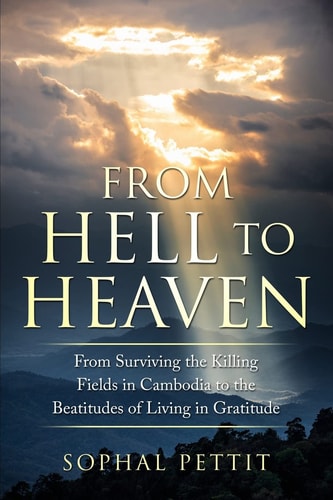 From Hell to Heaven From Surviving the Killing Fields of Cambodia to the Beatitudes of Living in Gratitude