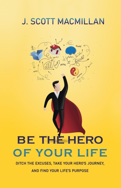 Be the Hero of Your Life: Ditch the Excuses, Take Your Heros Journey, and Find Your Lifes Purpose