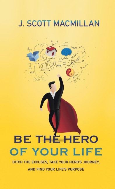 Be the Hero of Your Life: Ditch the Excuses, Take Your Heros Journey, and Find Your Lifes Purpose